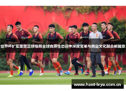 世界杯扩军重塑足球格局全球竞赛生态迎来深度变革与商业文化融合新篇章